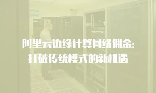 阿里云边缘计算网络佣金：打破传统模式的新机遇