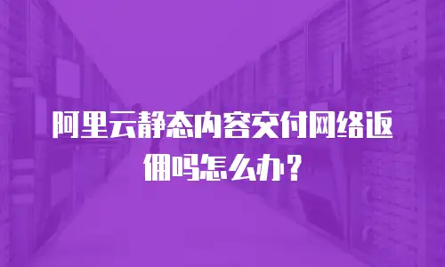 阿里云静态内容交付网络返佣吗怎么办？
