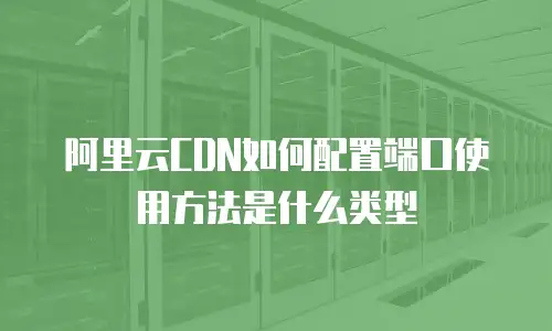 阿里云CDN如何配置端口使用方法是什么类型