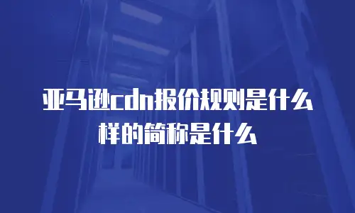 亚马逊cdn报价规则是什么样的简称是什么