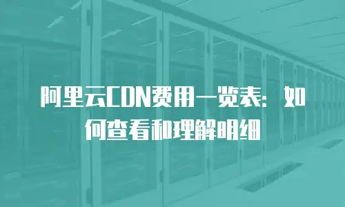 阿里云CDN费用一览表：如何查看和理解明细