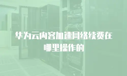 华为云内容加速网络续费在哪里操作的