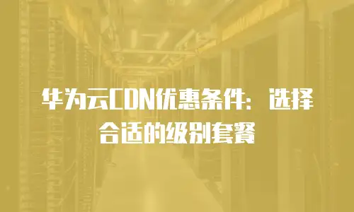 华为云CDN优惠条件：选择合适的级别套餐