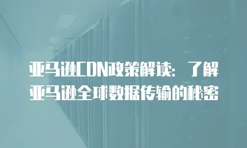 亚马逊CDN政策解读：了解亚马逊全球数据传输的秘密