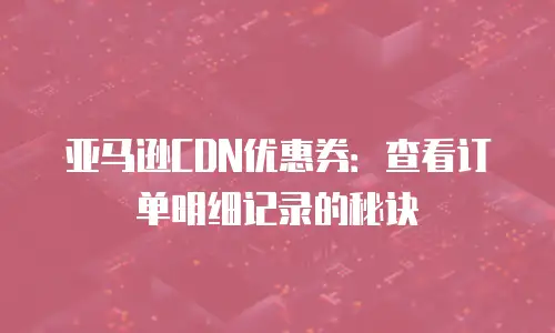 亚马逊CDN优惠券：查看订单明细记录的秘诀