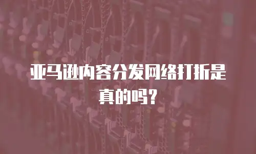 亚马逊内容分发网络打折是真的吗？