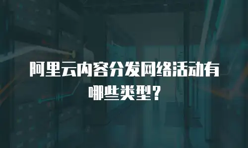 阿里云内容分发网络活动有哪些类型？