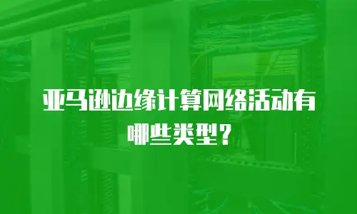 亚马逊边缘计算网络活动有哪些类型？