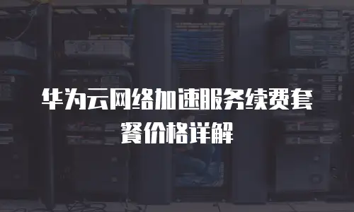 华为云网络加速服务续费套餐价格详解