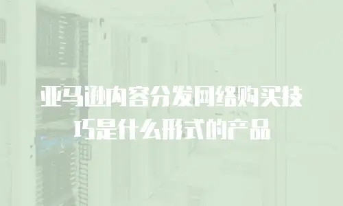 亚马逊内容分发网络购买技巧是什么形式的产品