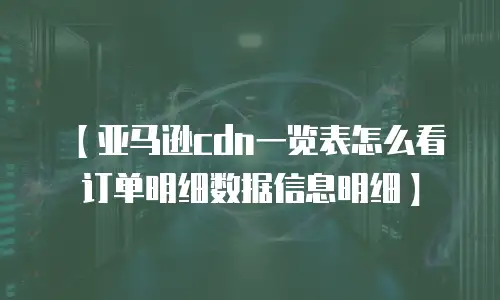 【亚马逊cdn一览表怎么看订单明细数据信息明细】