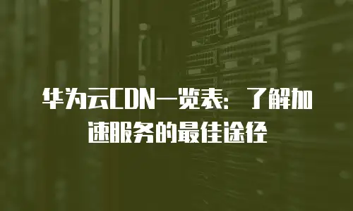 华为云CDN一览表：了解加速服务的最佳途径
