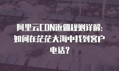 阿里云CDN返佣规则详解：如何在茫茫大海中找到客户电话？