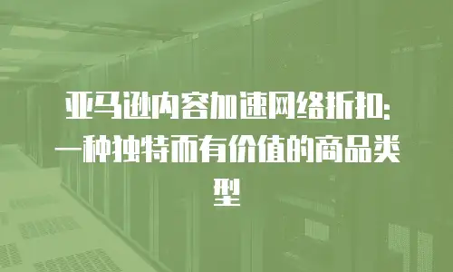 亚马逊内容加速网络折扣: 一种独特而有价值的商品类型