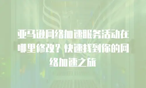 亚马逊网络加速服务活动在哪里修改？快速找到你的网络加速之旅