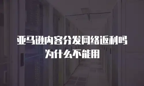 亚马逊内容分发网络返利吗为什么不能用
