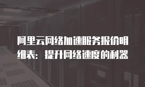 阿里云网络加速服务报价明细表：提升网络速度的利器