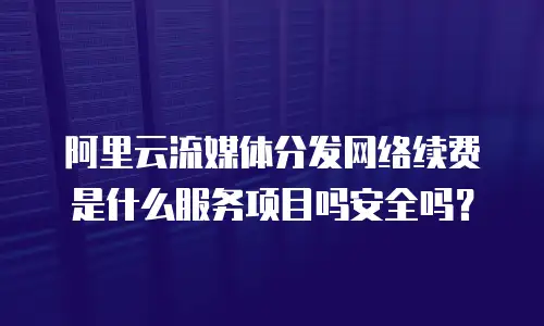阿里云流媒体分发网络续费是什么服务项目吗安全吗？