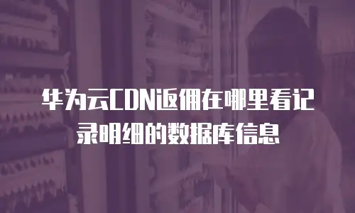 华为云CDN返佣在哪里看记录明细的数据库信息