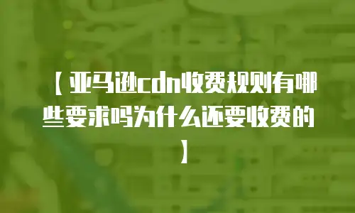 【亚马逊cdn收费规则有哪些要求吗为什么还要收费的】