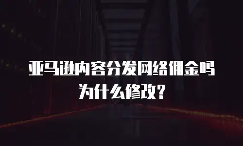 亚马逊内容分发网络佣金吗为什么修改？