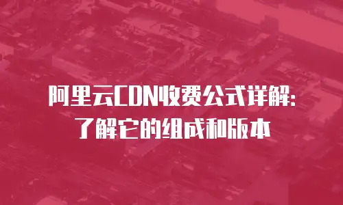 阿里云CDN收费公式详解：了解它的组成和版本