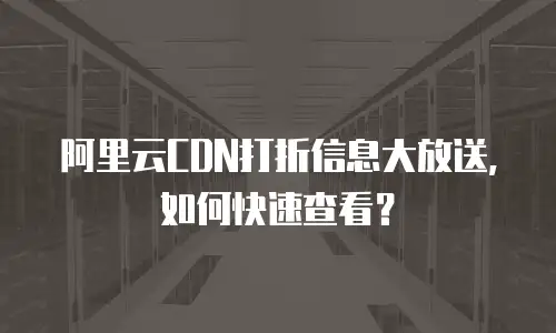 阿里云CDN打折信息大放送，如何快速查看？