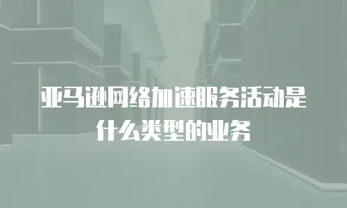 亚马逊网络加速服务活动是什么类型的业务