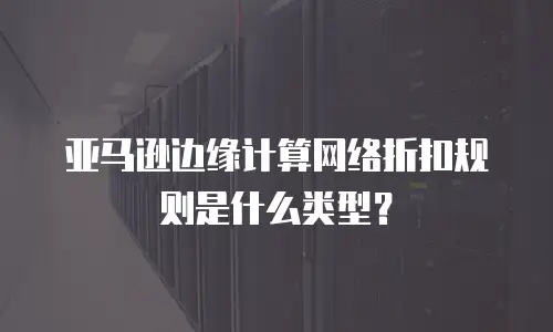 亚马逊边缘计算网络折扣规则是什么类型？