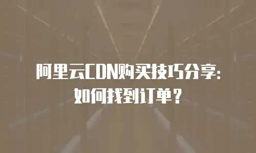 阿里云CDN购买技巧分享：如何找到订单？