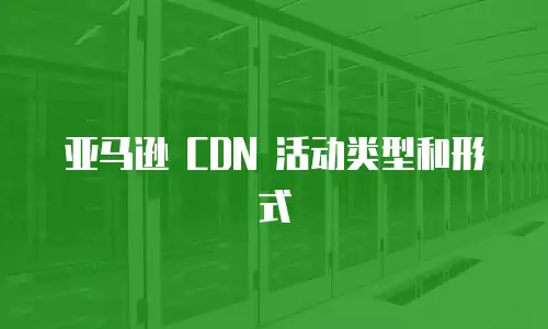 亚马逊 CDN 活动类型和形式