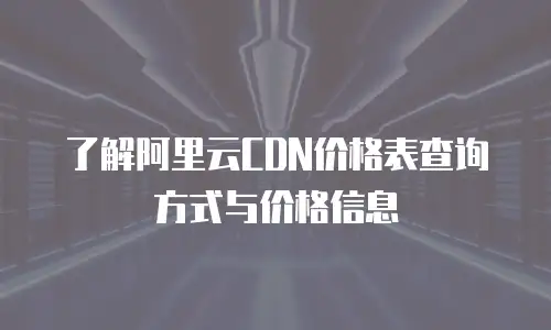 了解阿里云CDN价格表查询方式与价格信息