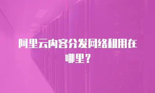 阿里云内容分发网络租用在哪里？