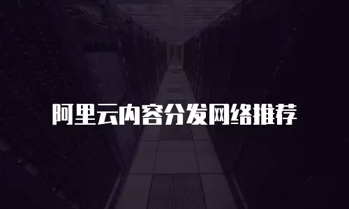 阿里云内容分发网络推荐