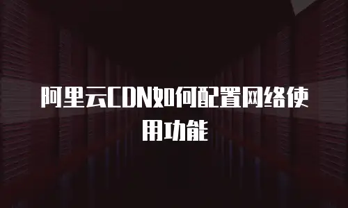 阿里云CDN如何配置网络使用功能