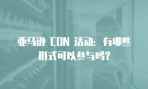 亚马逊 CDN 活动：有哪些形式可以参与吗？