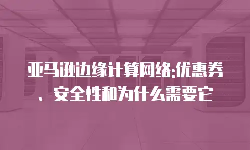 亚马逊边缘计算网络:优惠券、安全性和为什么需要它
