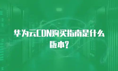 华为云CDN购买指南是什么版本?