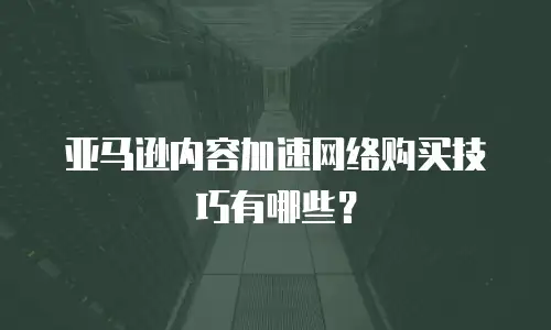 亚马逊内容加速网络购买技巧有哪些？