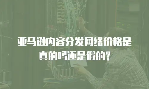 亚马逊内容分发网络价格是真的吗还是假的?