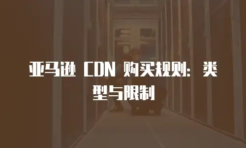 亚马逊 CDN 购买规则：类型与限制