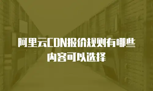 阿里云CDN报价规则有哪些内容可以选择