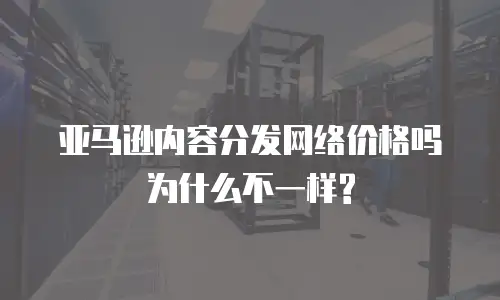 亚马逊内容分发网络价格吗为什么不一样?