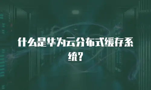 什么是华为云分布式缓存系统？