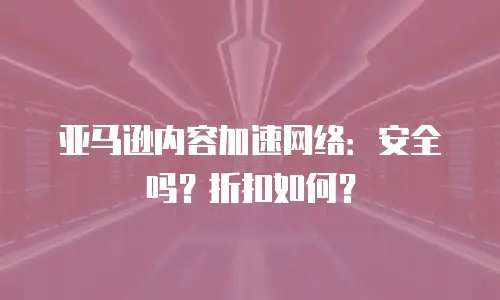 亚马逊内容加速网络：安全吗？折扣如何？