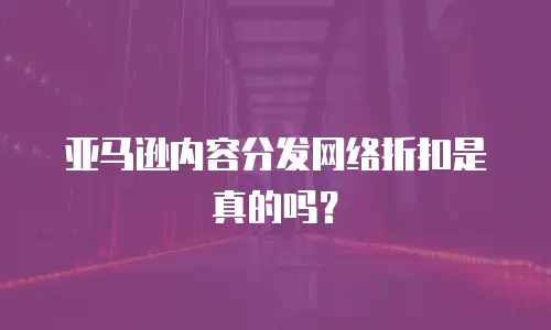 亚马逊内容分发网络折扣是真的吗？