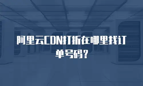 阿里云CDN打折在哪里找订单号码？