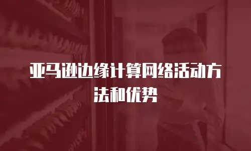 亚马逊边缘计算网络活动方法和优势