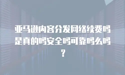亚马逊内容分发网络续费吗是真的吗安全吗可靠吗么吗？