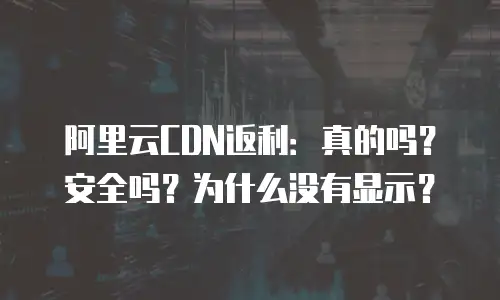 阿里云CDN返利：真的吗？安全吗？为什么没有显示？